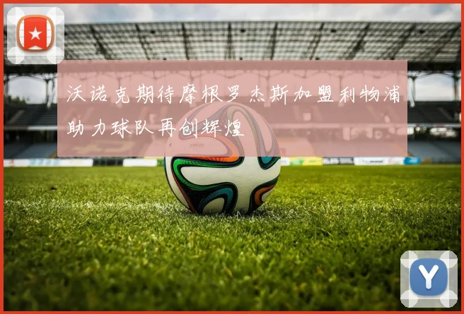 沃诺克期待摩根罗杰斯加盟利物浦助力球队再创辉煌