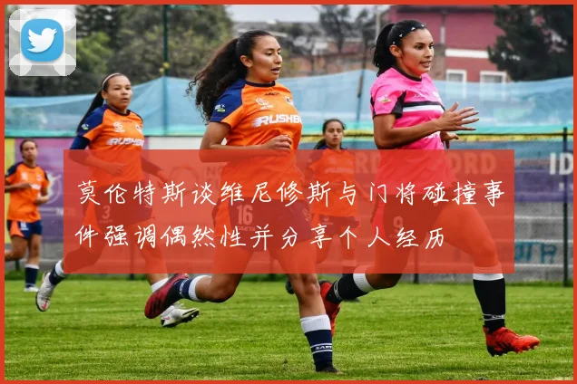 莫伦特斯谈维尼修斯与门将碰撞事件强调偶然性并分享个人经历