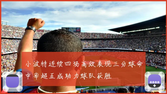 小波特连续四场高效表现三分球命中率超五成助力球队获胜