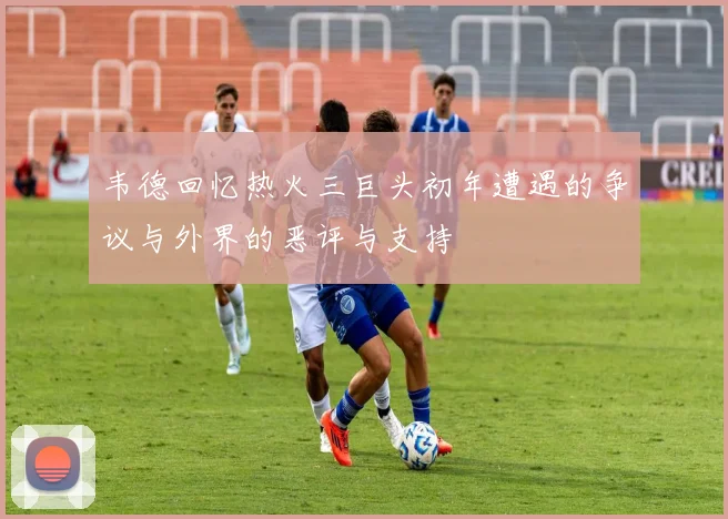 韦德回忆热火三巨头初年遭遇的争议与外界的恶评与支持