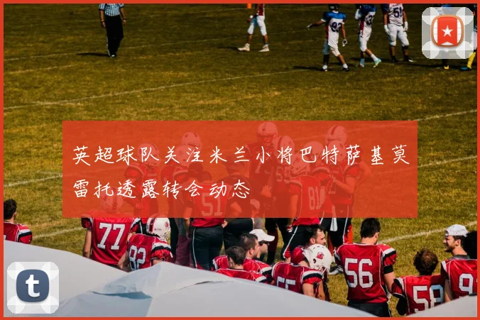 英超球队关注米兰小将巴特萨基莫雷托透露转会动态