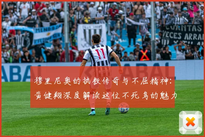 穆里尼奥的执教传奇与不屈精神：黄健翔深度解读这位不死鸟的魅力