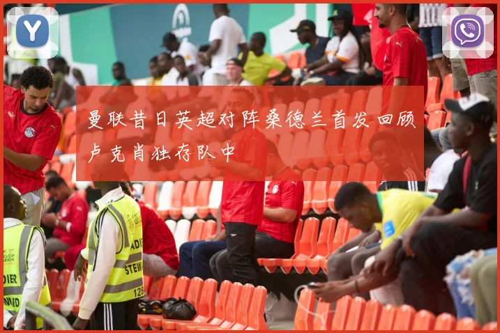 曼联昔日英超对阵桑德兰首发回顾卢克肖独存队中