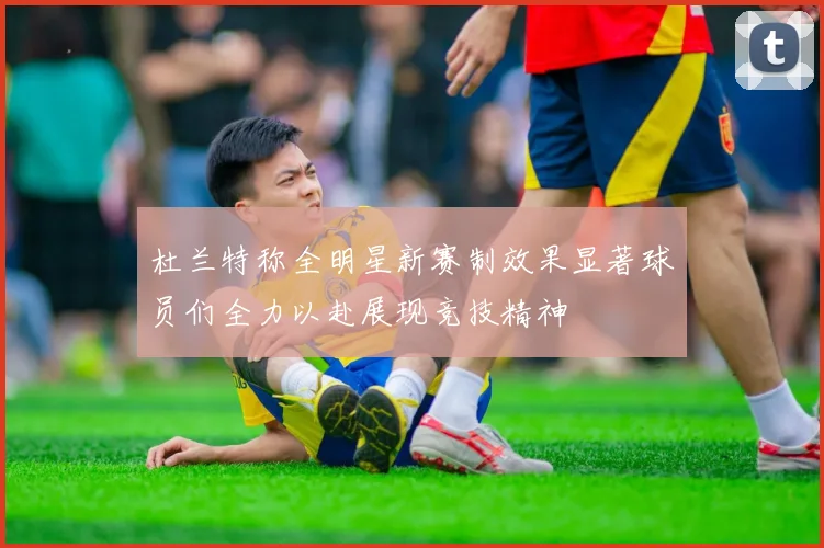 杜兰特称全明星新赛制效果显著球员们全力以赴展现竞技精神