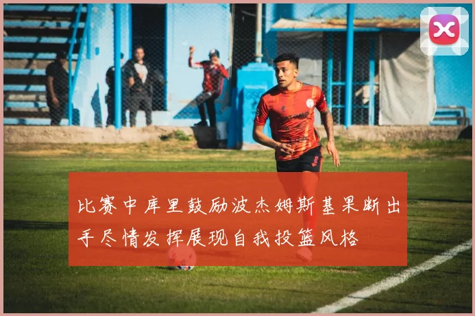 比赛中库里鼓励波杰姆斯基果断出手尽情发挥展现自我投篮风格
