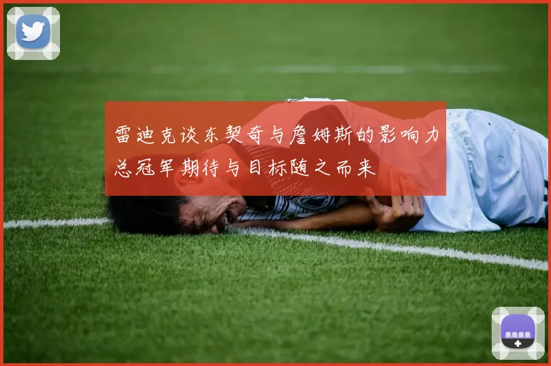 雷迪克谈东契奇与詹姆斯的影响力总冠军期待与目标随之而来
