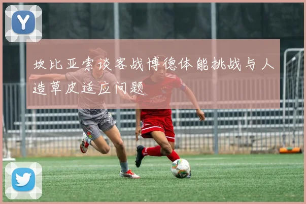 坎比亚索谈客战博德体能挑战与人造草皮适应问题