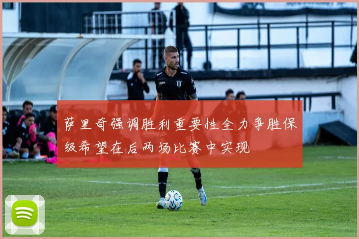 萨里奇强调胜利重要性全力争胜保级希望在后两场比赛中实现