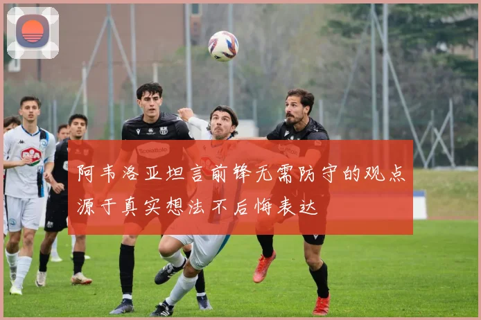阿韦洛亚坦言前锋无需防守的观点源于真实想法不后悔表达