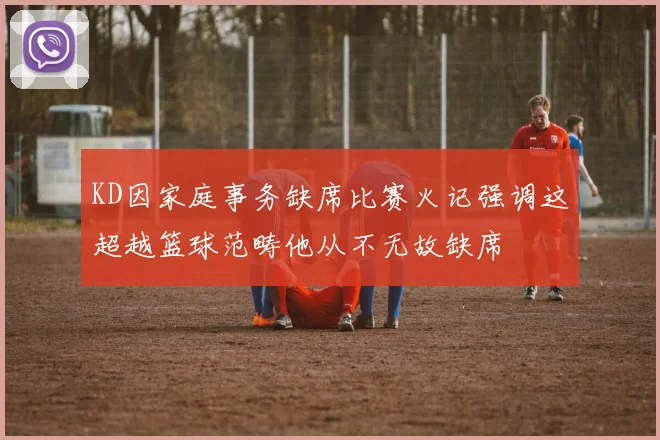 KD因家庭事务缺席比赛火记强调这超越篮球范畴他从不无故缺席
