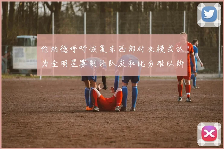 伦纳德呼吁恢复东西部对决模式认为全明星赛制让队友和比分难以辨认