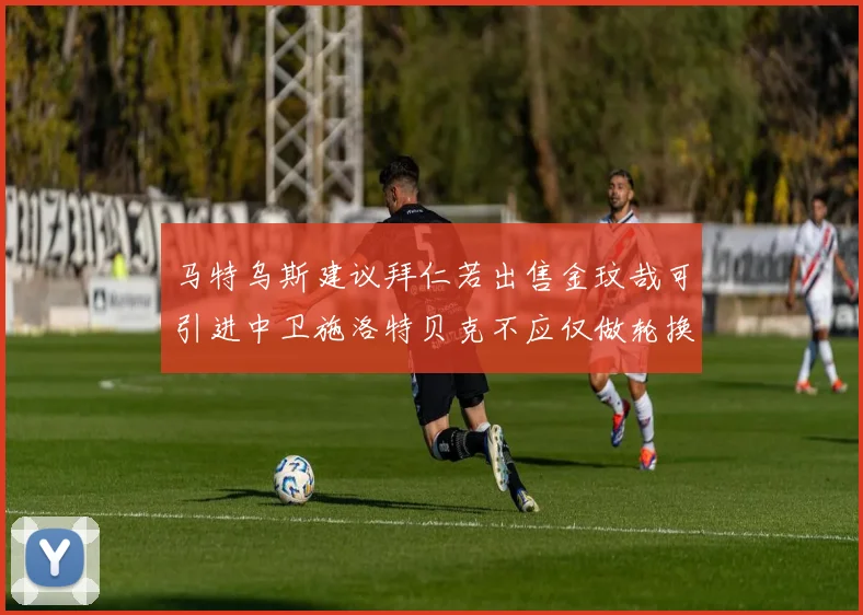 马特乌斯建议拜仁若出售金玟哉可引进中卫施洛特贝克不应仅做轮换球员