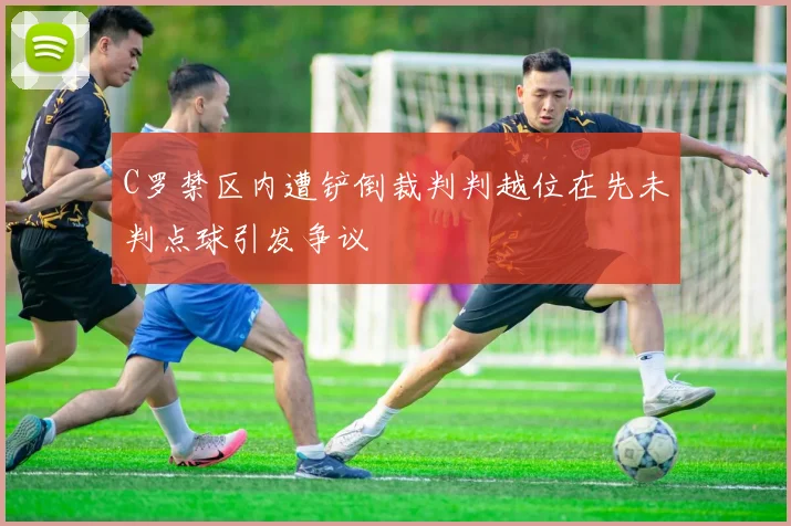 C罗禁区内遭铲倒裁判判越位在先未判点球引发争议