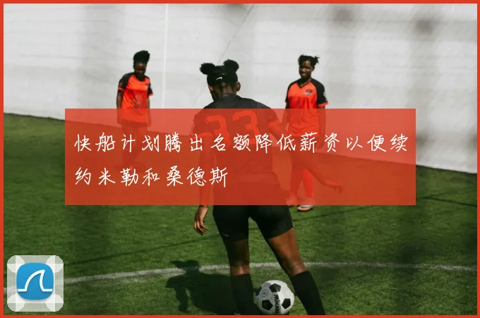 快船计划腾出名额降低薪资以便续约米勒和桑德斯