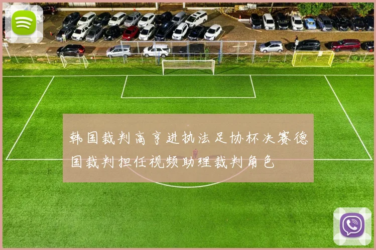 韩国裁判高亨进执法足协杯决赛德国裁判担任视频助理裁判角色