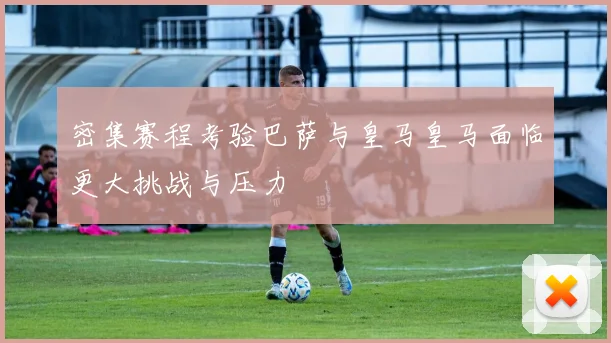 密集赛程考验巴萨与皇马皇马面临更大挑战与压力