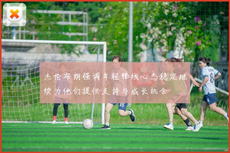 杰伦布朗强调年轻锋线心态稳定继续为他们提供支持与成长机会
