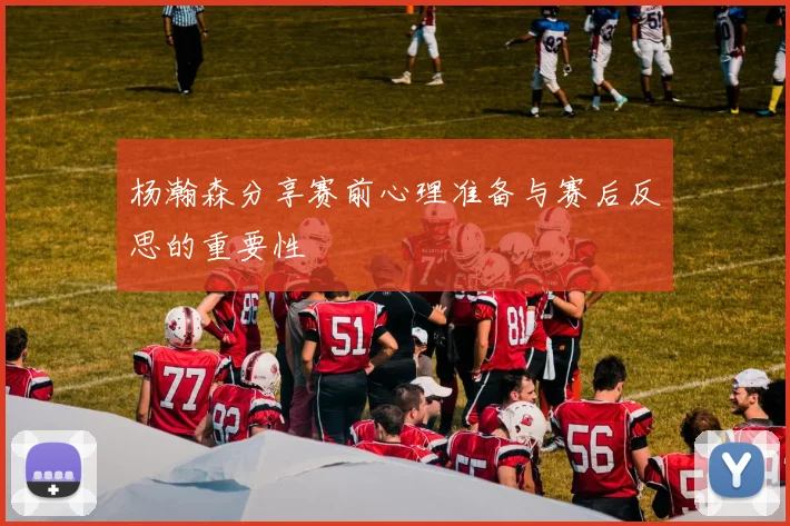 杨瀚森分享赛前心理准备与赛后反思的重要性