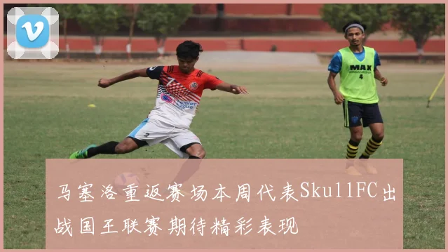 马塞洛重返赛场本周代表SkullFC出战国王联赛期待精彩表现