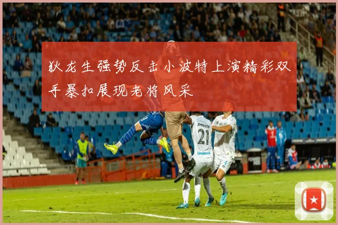 狄龙生强势反击小波特上演精彩双手暴扣展现老将风采