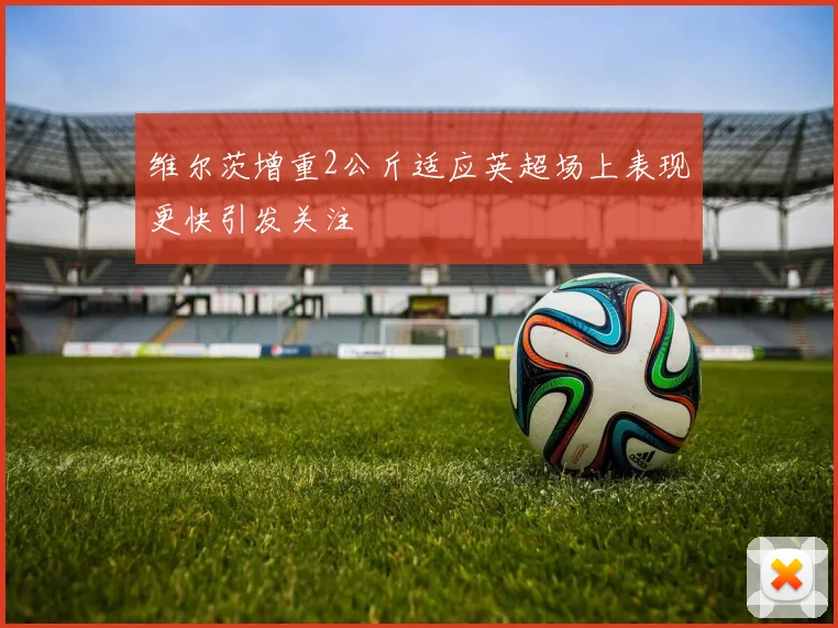 维尔茨增重2公斤适应英超场上表现更快引发关注