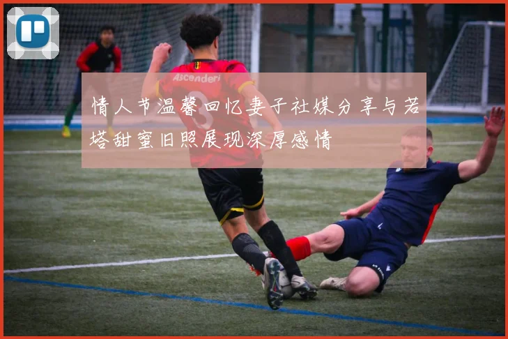 情人节温馨回忆妻子社媒分享与若塔甜蜜旧照展现深厚感情
