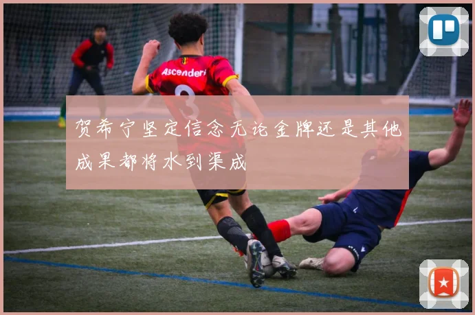 贺希宁坚定信念无论金牌还是其他成果都将水到渠成