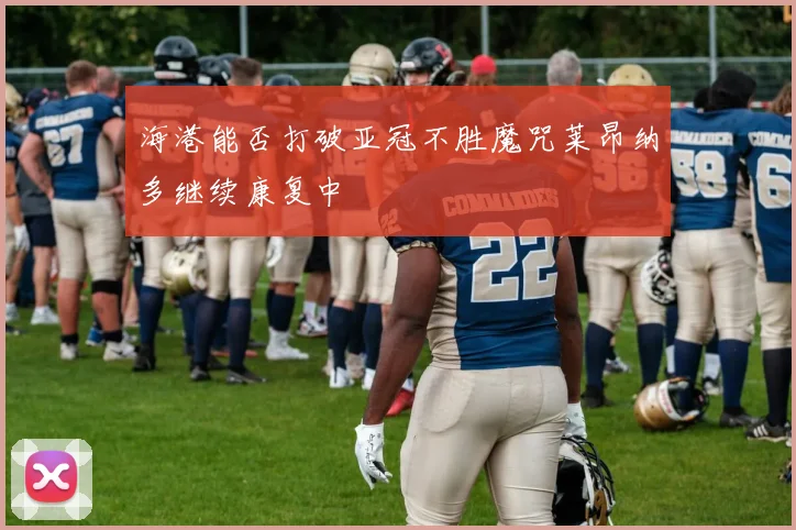 海港能否打破亚冠不胜魔咒莱昂纳多继续康复中