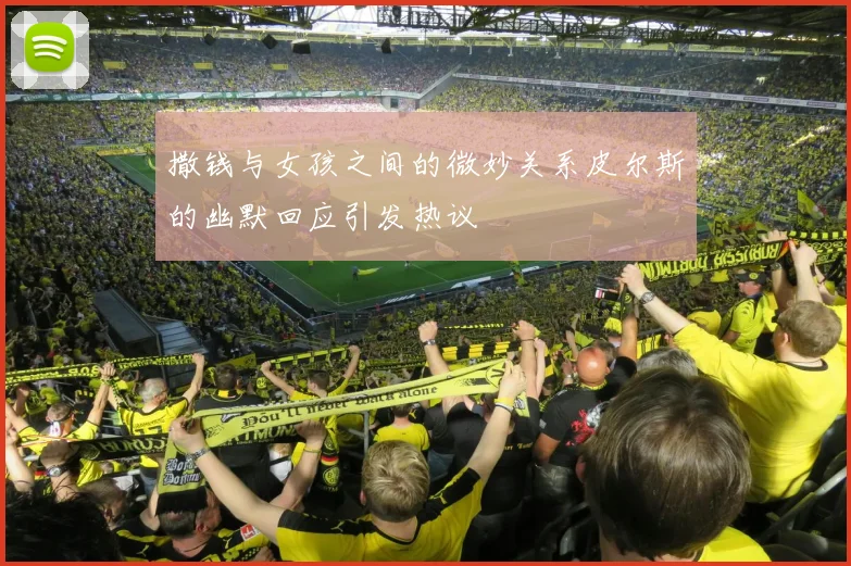 撒钱与女孩之间的微妙关系皮尔斯的幽默回应引发热议