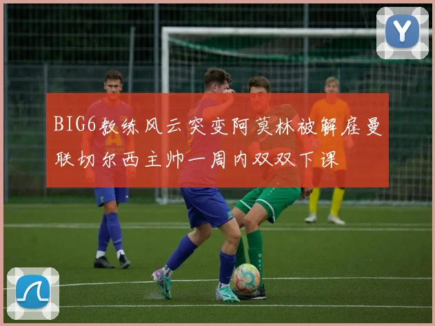 BIG6教练风云突变阿莫林被解雇曼联切尔西主帅一周内双双下课