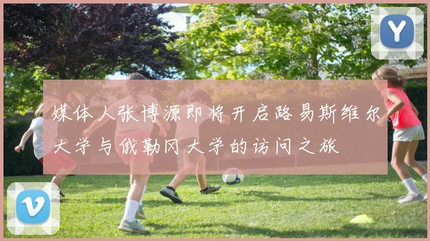 媒体人张博源即将开启路易斯维尔大学与俄勒冈大学的访问之旅