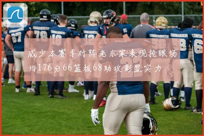 威少本赛季对阵老东家表现抢眼场均176分66篮板68助攻彰显实力