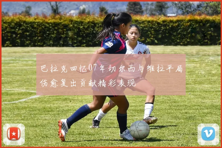 巴拉克回忆07年切尔西与维拉平局伤愈复出贡献精彩表现