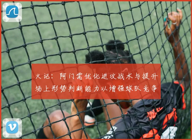火记：阿门需优化进攻战术与提升场上形势判断能力以增强球队竞争力