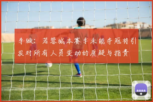 李璇：若蓉城本赛季未能夺冠将引发对所有人员变动的质疑与指责