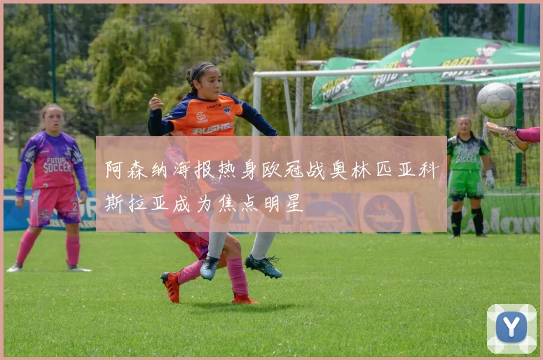 阿森纳海报热身欧冠战奥林匹亚科斯拉亚成为焦点明星