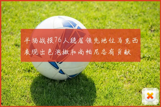 半场战报76人稳居领先地位马克西表现出色泡椒和尚帕尼各有贡献
