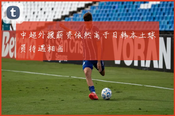 中超外援薪资依然高于日韩本土球员待遇相当