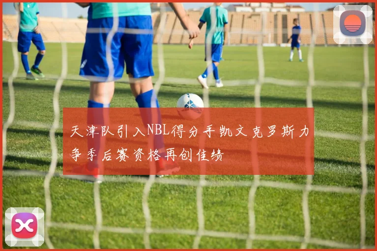 天津队引入NBL得分手凯文克罗斯力争季后赛资格再创佳绩