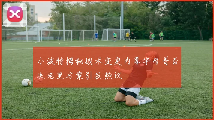 小波特揭秘战术变更内幕字母哥否决老里方案引发热议