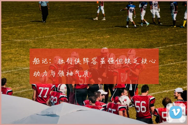 船记：独行侠阵容虽强但缺乏核心动力与领袖气质