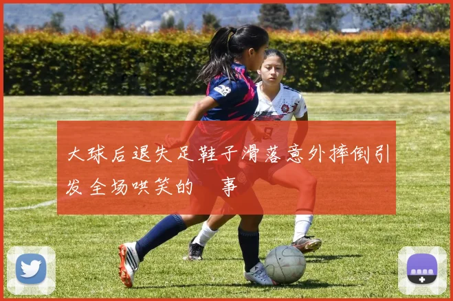 大球后退失足鞋子滑落意外摔倒引发全场哄笑的囧事