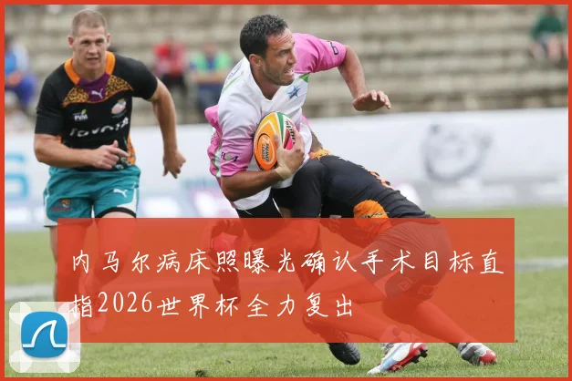 内马尔病床照曝光确认手术目标直指2026世界杯全力复出