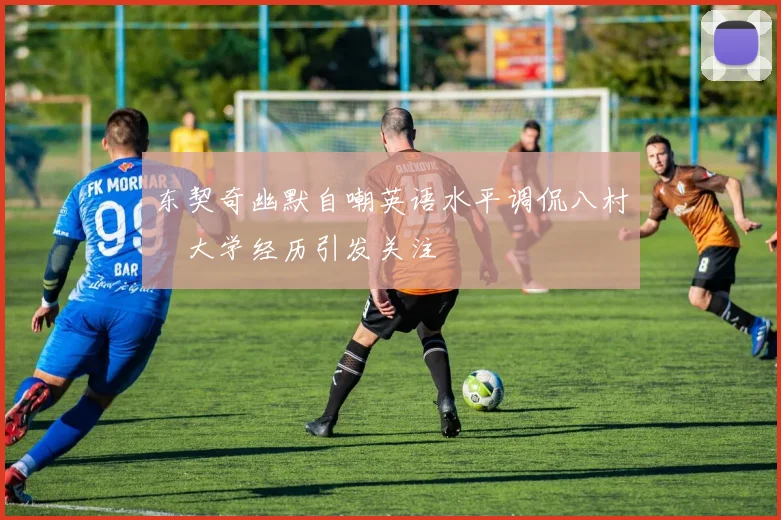 东契奇幽默自嘲英语水平调侃八村塁大学经历引发关注