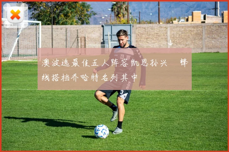 澳波选最佳五人阵容凯恩孙兴慜锋线搭档乔哈特名列其中