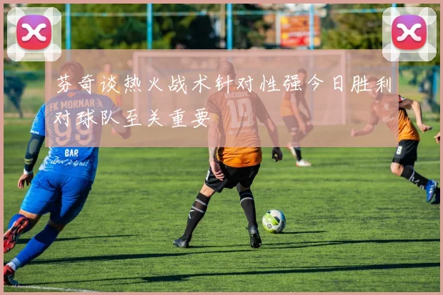 芬奇谈热火战术针对性强今日胜利对球队至关重要