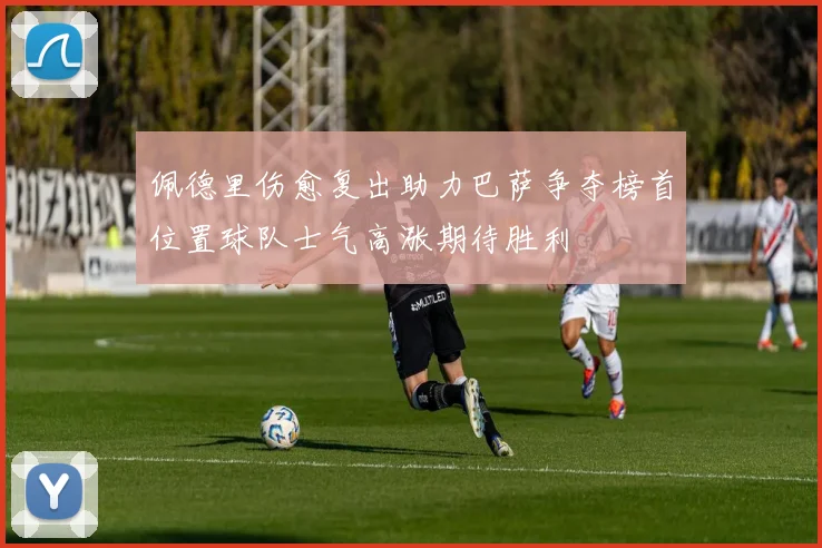 佩德里伤愈复出助力巴萨争夺榜首位置球队士气高涨期待胜利