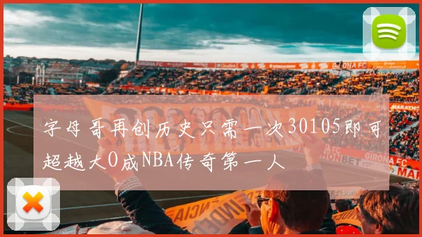 字母哥再创历史只需一次30105即可超越大O成NBA传奇第一人