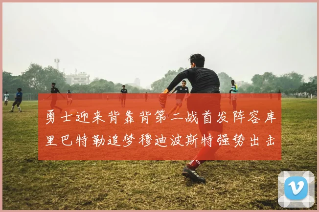 勇士迎来背靠背第二战首发阵容库里巴特勒追梦穆迪波斯特强势出击