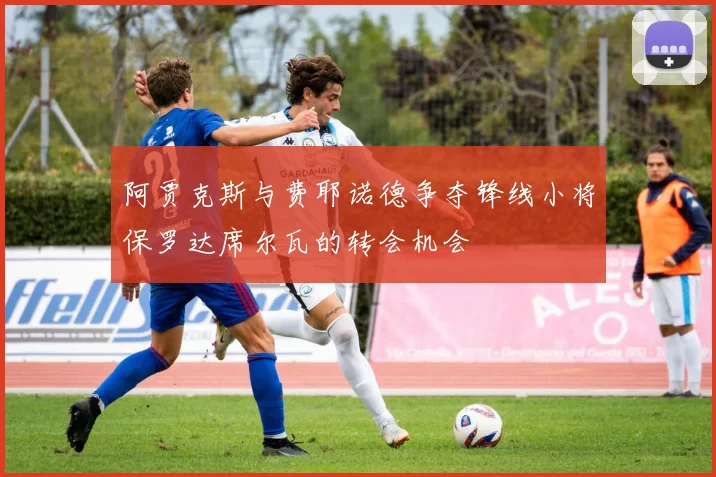 阿贾克斯与费耶诺德争夺锋线小将保罗达席尔瓦的转会机会